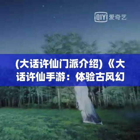 (大话许仙门派介绍) 《大话许仙手游：体验古风幻境，与狐妖共谱仙侠情缘！》步入魅力无穷的仙侠世界，书写你的传奇故事。